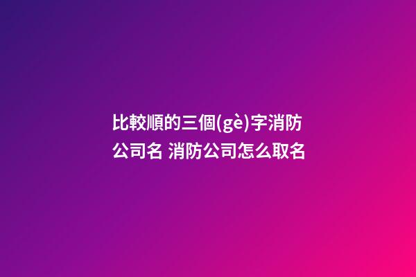 比較順的三個(gè)字消防公司名 消防公司怎么取名-第1張-公司起名-玄機(jī)派